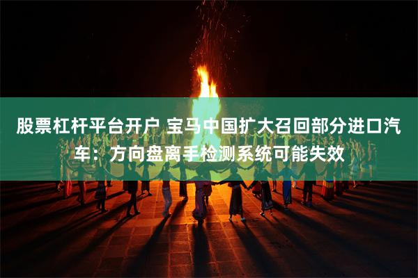 股票杠杆平台开户 宝马中国扩大召回部分进口汽车：方向盘离手检测系统可能失效