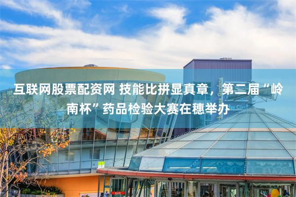 互联网股票配资网 技能比拼显真章，第二届“岭南杯”药品检验大赛在穗举办