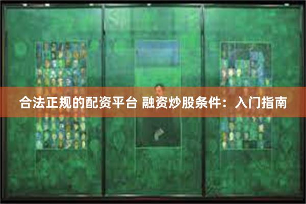 合法正规的配资平台 融资炒股条件：入门指南