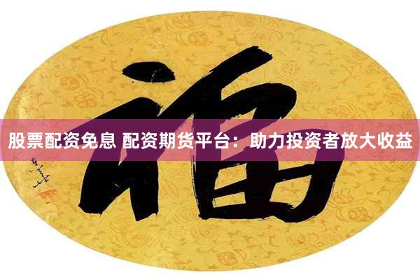 股票配资免息 配资期货平台：助力投资者放大收益