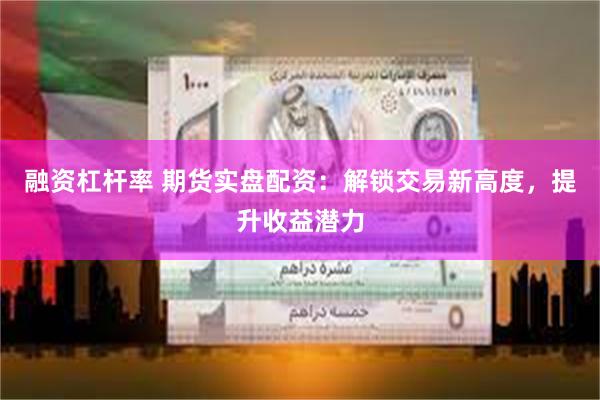 融资杠杆率 期货实盘配资：解锁交易新高度，提升收益潜力