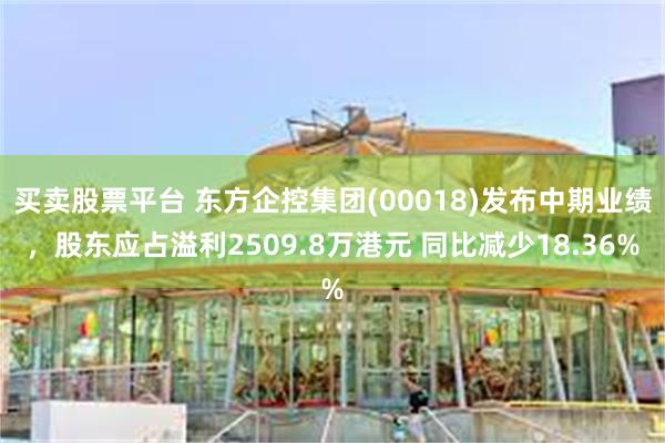 买卖股票平台 东方企控集团(00018)发布中期业绩，股东应占溢利2509.8万港元 同比减少18.36%