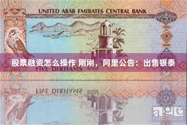 股票融资怎么操作 刚刚，阿里公告：出售银泰