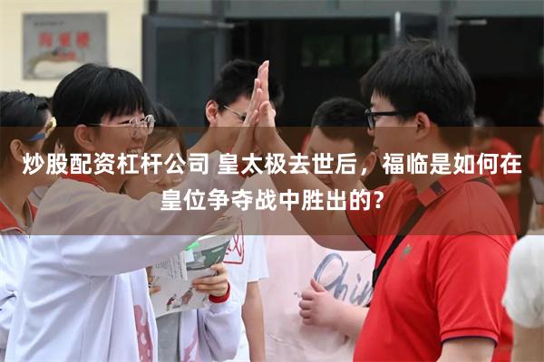 炒股配资杠杆公司 皇太极去世后，福临是如何在皇位争夺战中胜出的？