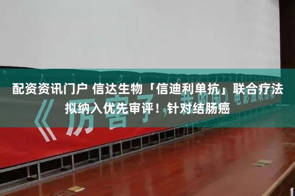 配资资讯门户 信达生物「信迪利单抗」联合疗法拟纳入优先审评！针对结肠癌