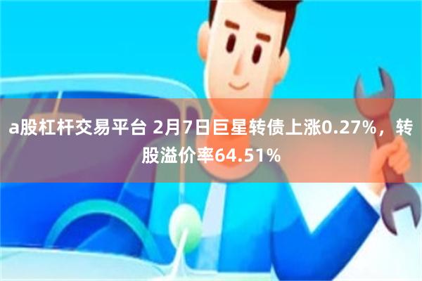 a股杠杆交易平台 2月7日巨星转债上涨0.27%，转股溢价率64.51%