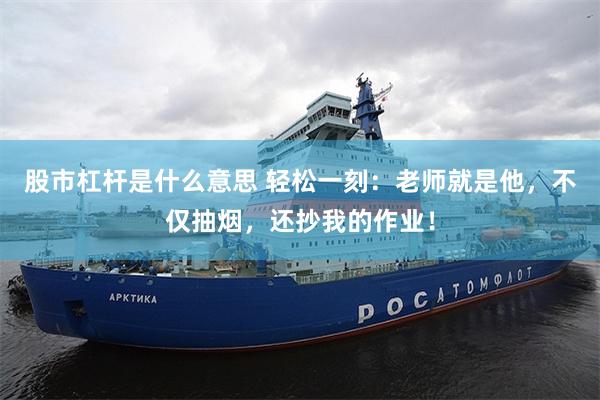 股市杠杆是什么意思 轻松一刻：老师就是他，不仅抽烟，还抄我的作业！