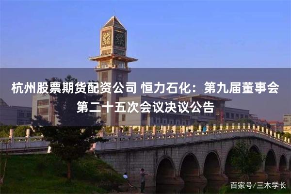 杭州股票期货配资公司 恒力石化：第九届董事会第二十五次会议决议公告