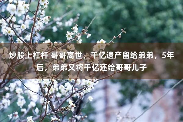 炒股上杠杆 哥哥离世，千亿遗产留给弟弟，5年后，弟弟又将千亿还给哥哥儿子