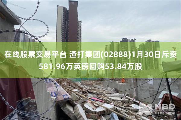 在线股票交易平台 渣打集团(02888)1月30日斥资581.96万英镑回购53.84万股