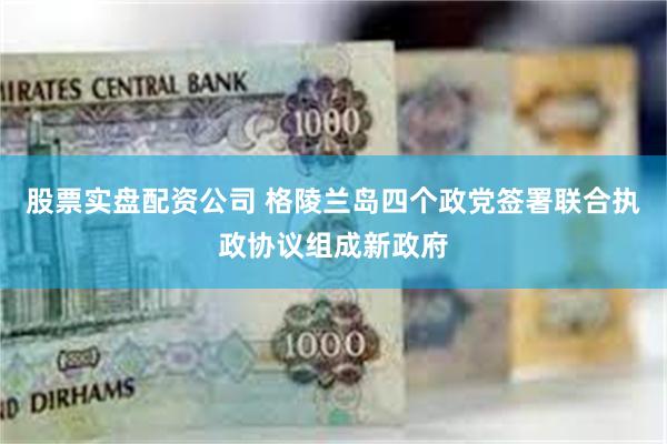 股票实盘配资公司 格陵兰岛四个政党签署联合执政协议组成新政府