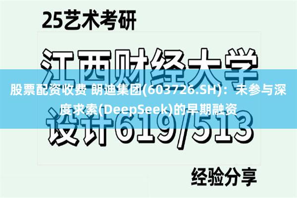 股票配资收费 朗迪集团(603726.SH)：未参与深度求索(DeepSeek)的早期融资