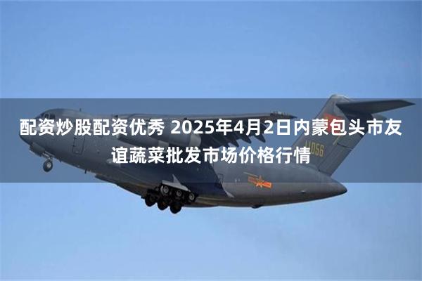 配资炒股配资优秀 2025年4月2日内蒙包头市友谊蔬菜批发市场价格行情