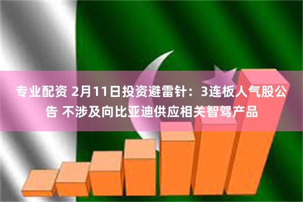 专业配资 2月11日投资避雷针：3连板人气股公告 不涉及向比亚迪供应相关智驾产品