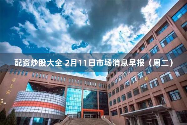 配资炒股大全 2月11日市场消息早报（周二）