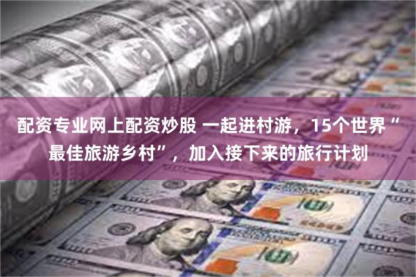 配资专业网上配资炒股 一起进村游，15个世界“最佳旅游乡村”，加入接下来的旅行计划