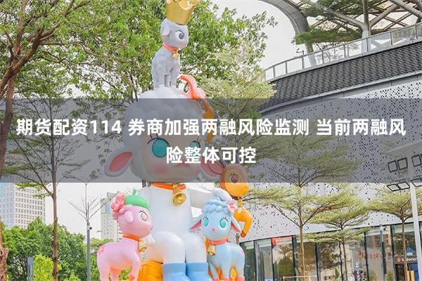 期货配资114 券商加强两融风险监测 当前两融风险整体可控