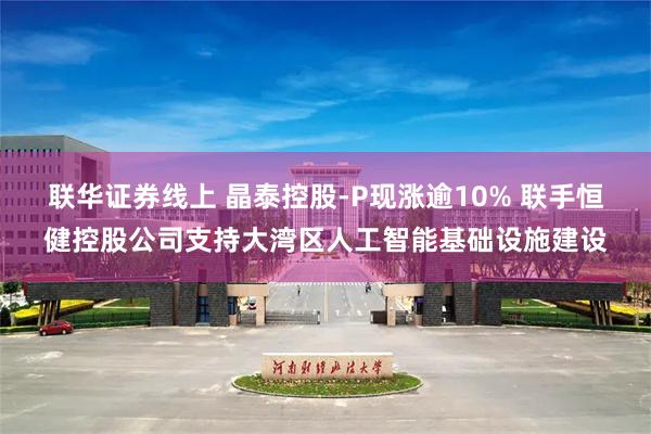 联华证券线上 晶泰控股-P现涨逾10% 联手恒健控股公司支持大湾区人工智能基础设施建设