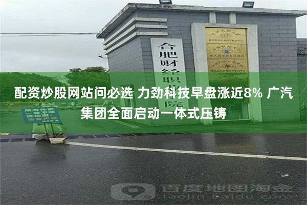 配资炒股网站问必选 力劲科技早盘涨近8% 广汽集团全面启动一体式压铸