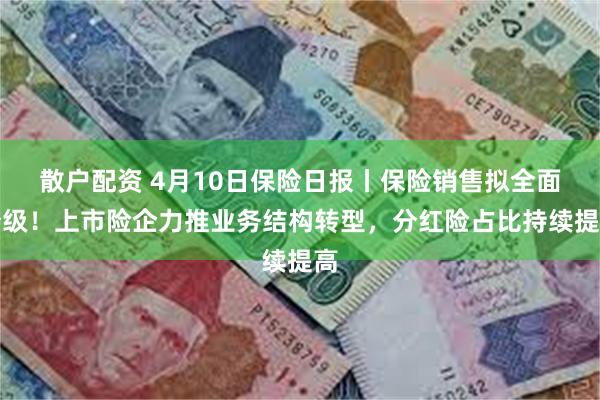 散户配资 4月10日保险日报丨保险销售拟全面分级！上市险企力推业务结构转型，分红险占比持续提高