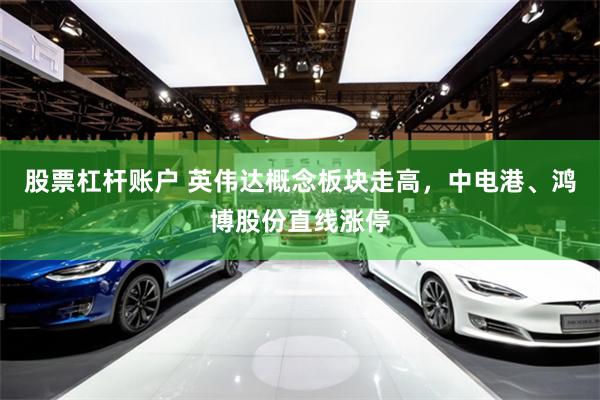 股票杠杆账户 英伟达概念板块走高，中电港、鸿博股份直线涨停