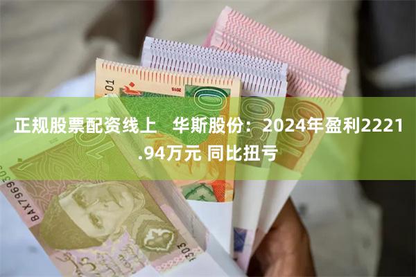 正规股票配资线上   华斯股份：2024年盈利2221.94万元 同比扭亏