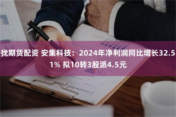 找期货配资 安集科技：2024年净利润同比增长32.51% 拟10转3股派4.5元
