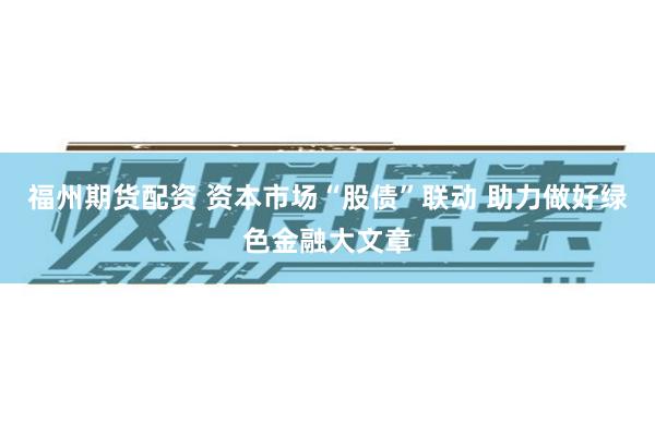 福州期货配资 资本市场“股债”联动 助力做好绿色金融大文章