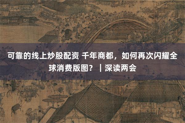 可靠的线上炒股配资 千年商都，如何再次闪耀全球消费版图？｜深读两会