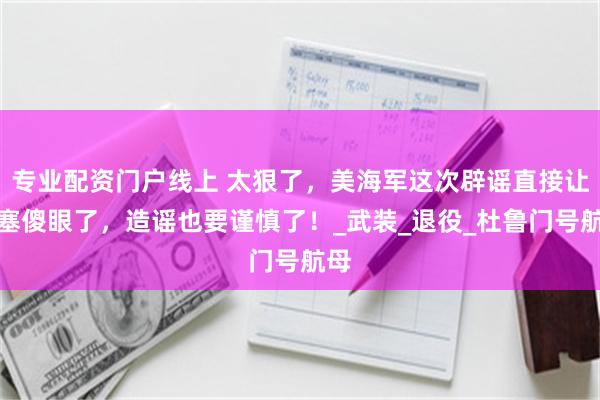 专业配资门户线上 太狠了，美海军这次辟谣直接让胡塞傻眼了，造谣也要谨慎了！_武装_退役_杜鲁门号航母