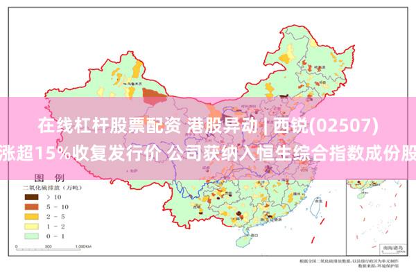 在线杠杆股票配资 港股异动 | 西锐(02507)涨超15%收复发行价 公司获纳入恒生综合指数成份股