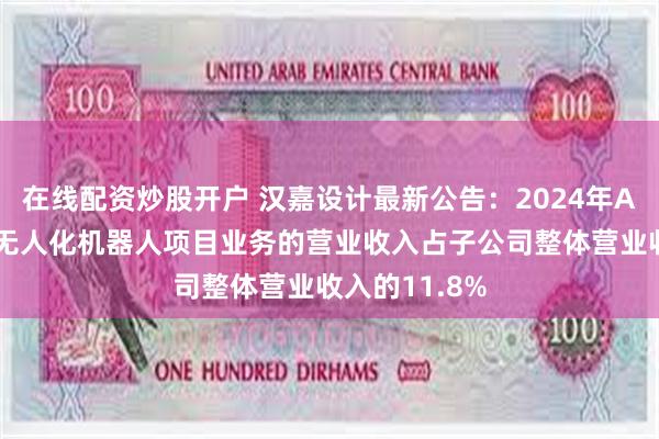 在线配资炒股开户 汉嘉设计最新公告：2024年AI、大模型、无人化机器人项目业务的营业收入占子公司整体营业收入的11.8%