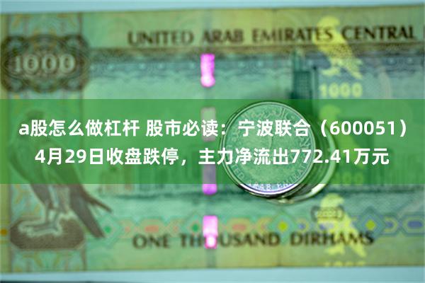 a股怎么做杠杆 股市必读：宁波联合（600051）4月29日收盘跌停，主力净流出772.41万元