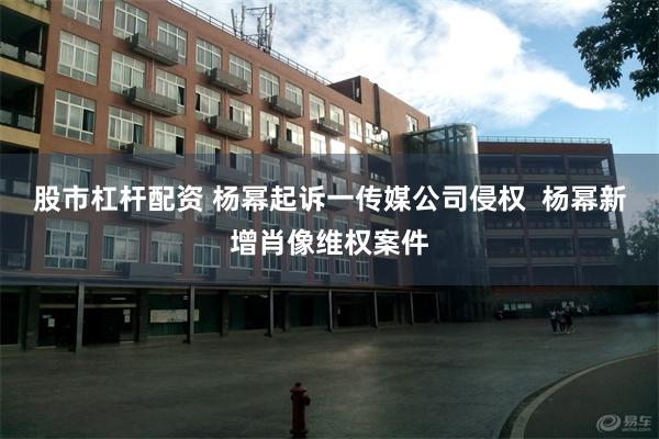 股市杠杆配资 杨幂起诉一传媒公司侵权  杨幂新增肖像维权案件