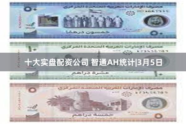 十大实盘配资公司 智通AH统计|3月5日