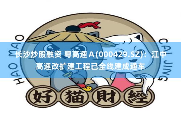 长沙炒股融资 粤高速Ａ(000429.SZ)：江中高速改扩建工程已全线建成通车