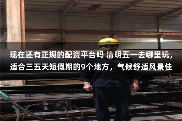 现在还有正规的配资平台吗 清明五一去哪里玩，适合三五天短假期的9个地方，气候舒适风景佳