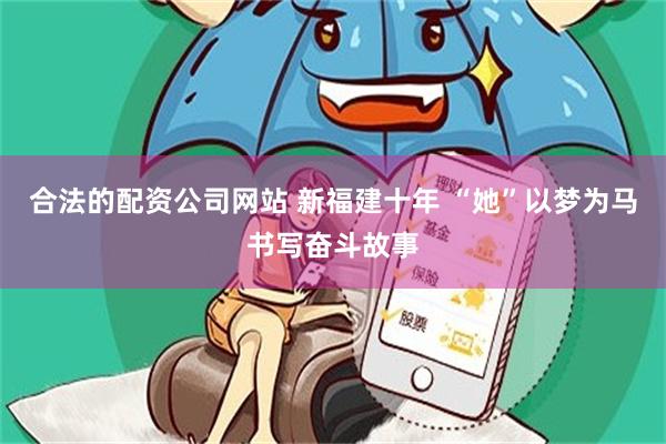 合法的配资公司网站 新福建十年 “她”以梦为马书写奋斗故事
