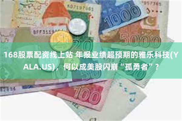 168股票配资线上站 年报业绩超预期的雅乐科技(YALA.US)，何以成美股闪崩“孤勇者”？