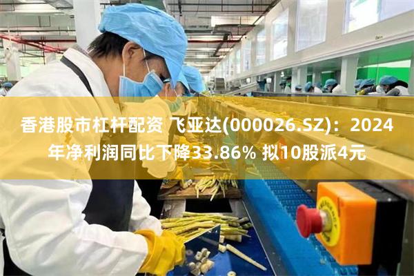 香港股市杠杆配资 飞亚达(000026.SZ)：2024年净利润同比下降33.86% 拟10股派4元