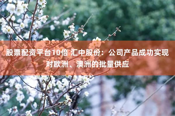 股票配资平台10倍 汇中股份：公司产品成功实现对欧洲、澳洲的批量供应