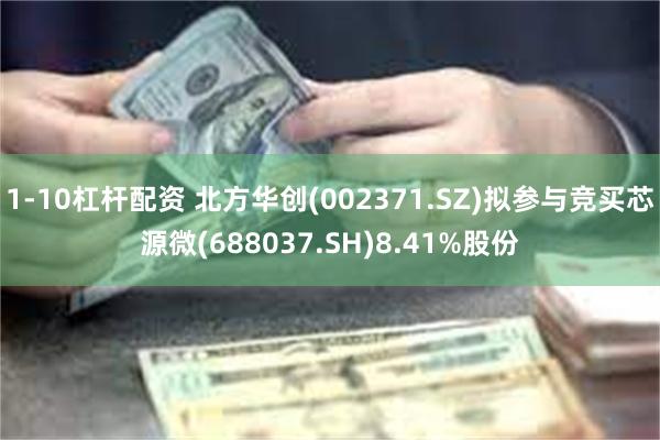 1-10杠杆配资 北方华创(002371.SZ)拟参与竞买芯源微(688037.SH)8.41%股份
