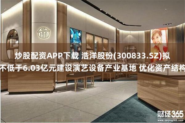 炒股配资APP下载 浩洋股份(300833.SZ)拟不低于6.03亿元建设演艺设备产业基地 优化资产结构