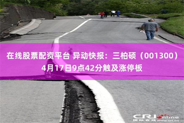 在线股票配资平台 异动快报：三柏硕（001300）4月17日9点42分触及涨停板