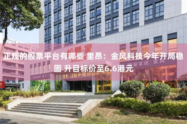 正规的股票平台有哪些 里昂：金风科技今年开局稳固 升目标价至6.6港元