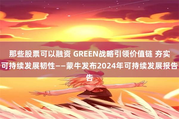 那些股票可以融资 GREEN战略引领价值链 夯实可持续发展韧性——蒙牛发布2024年可持续发展报告