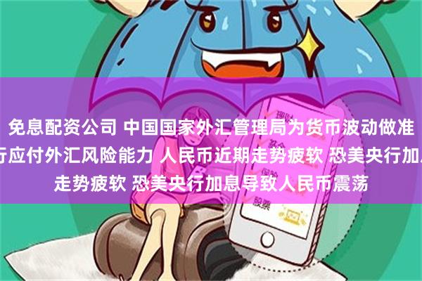 免息配资公司 中国国家外汇管理局为货币波动做准备 调查企业和银行应付外汇风险能力 人民币近期走势疲软 恐美央行加息导致人民币震荡