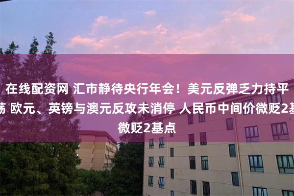 在线配资网 汇市静待央行年会！美元反弹乏力持平震荡 欧元、英镑与澳元反攻未消停 人民币中间价微贬2基点
