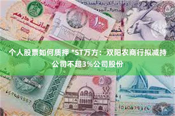 个人股票如何质押 *ST万方：双阳农商行拟减持公司不超3%公司股份