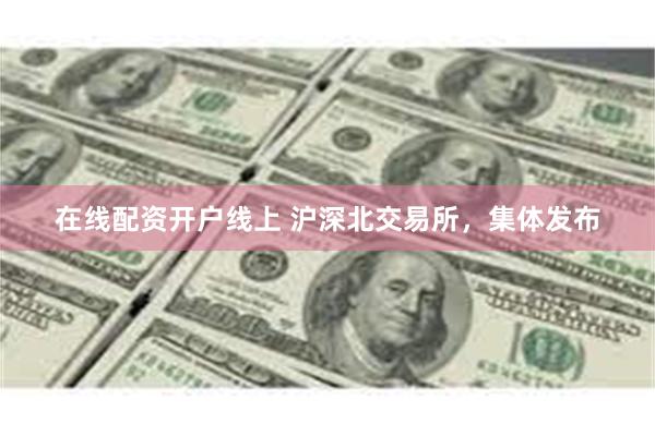 在线配资开户线上 沪深北交易所，集体发布